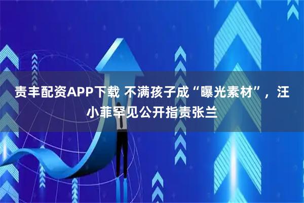 责丰配资APP下载 不满孩子成“曝光素材”，汪小菲罕见公开指责张兰