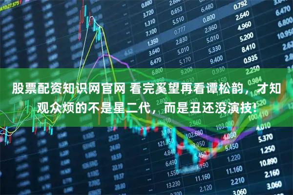 股票配资知识网官网 看完奚望再看谭松韵，才知观众烦的不是星二代，而是丑还没演技!