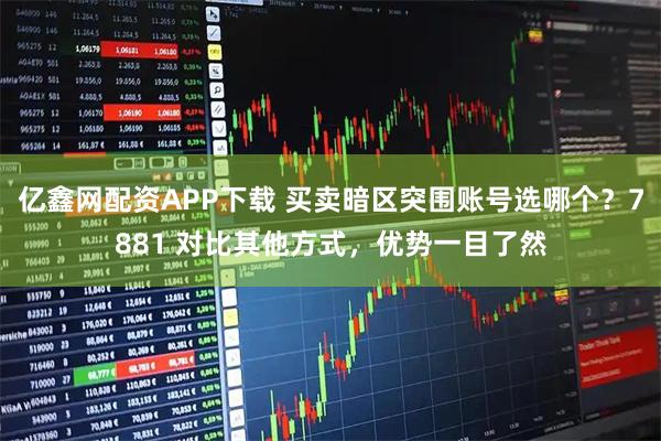 亿鑫网配资APP下载 买卖暗区突围账号选哪个？7881 对比其他方式，优势一目了然