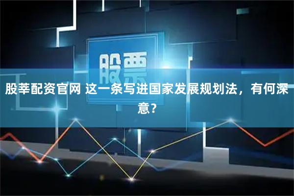 股莘配资官网 这一条写进国家发展规划法,有何深意?