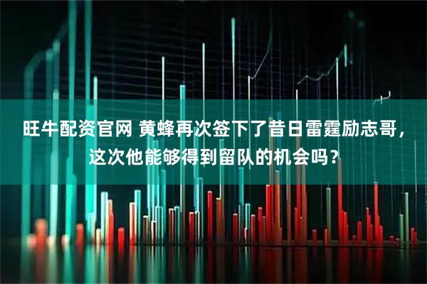 旺牛配资官网 黄蜂再次签下了昔日雷霆励志哥,这次他能够得到留队的机会吗?