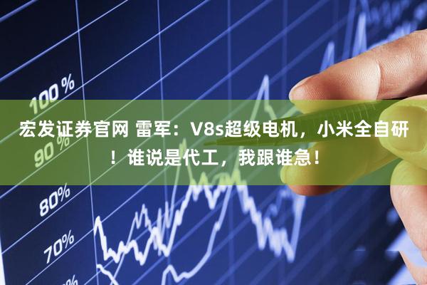 宏发证券官网 雷军：V8s超级电机，小米全自研！谁说是代工，我跟谁急！