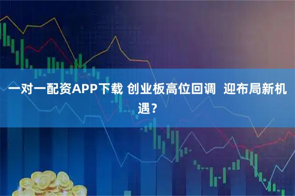 一对一配资APP下载 创业板高位回调  迎布局新机遇？