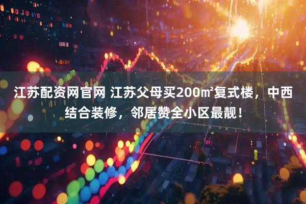 江苏配资网官网 江苏父母买200㎡复式楼，中西结合装修，邻居赞全小区最靓！