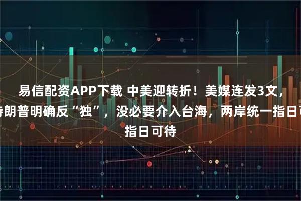 易信配资APP下载 中美迎转折!美媒连发3文,吁特朗普明确反“独”,没必要介入台海,两岸统一指日可待