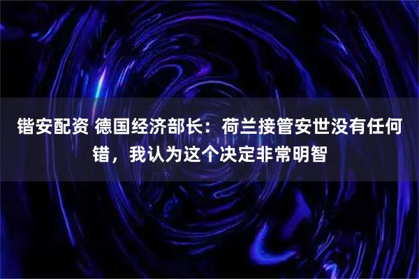 锴安配资 德国经济部长：荷兰接管安世没有任何错，我认为这个决定非常明智