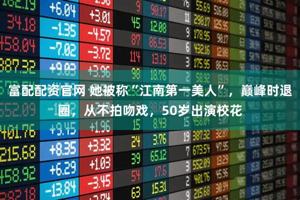富配配资官网 她被称“江南第一美人”，巅峰时退圈，从不拍吻戏，50岁出演校花