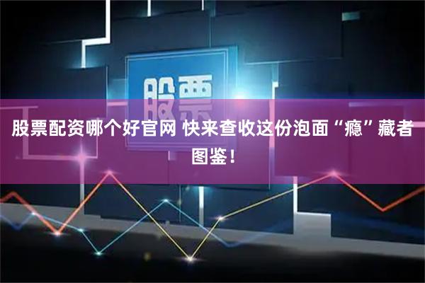 股票配资哪个好官网 快来查收这份泡面“瘾”藏者图鉴！