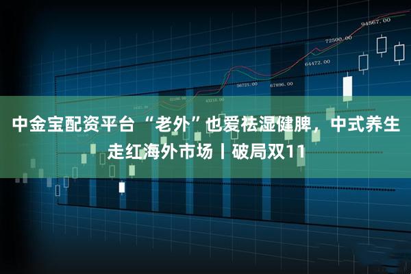 中金宝配资平台 “老外”也爱祛湿健脾，中式养生走红海外市场丨破局双11