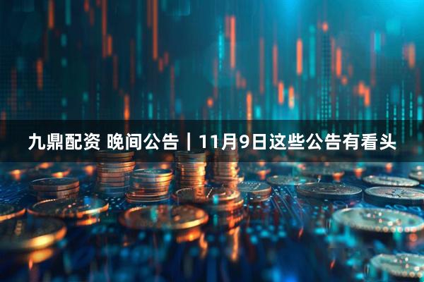 九鼎配资 晚间公告|11月9日这些公告有看头