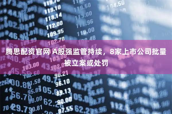 腾思配资官网 A股强监管持续,8家上市公司批量被立案或处罚