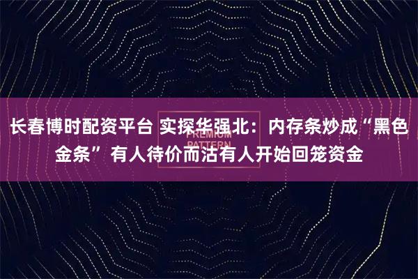 长春博时配资平台 实探华强北:内存条炒成“黑色金条” 有人待价而沽有人开始回笼资金