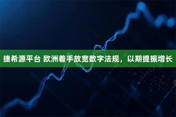 捷希源平台 欧洲着手放宽数字法规,以期提振增长