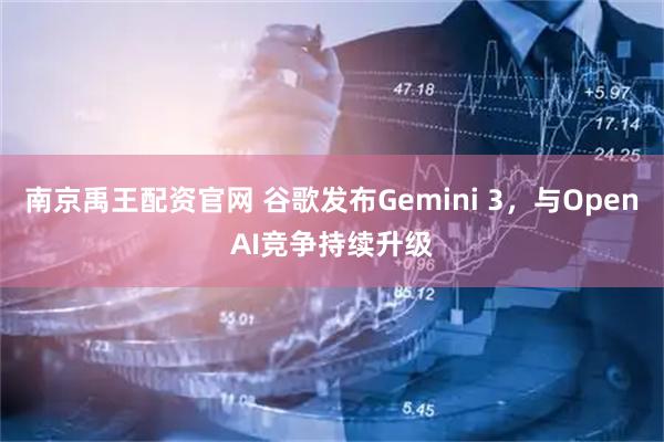 南京禹王配资官网 谷歌发布Gemini 3,与OpenAI竞争持续升级