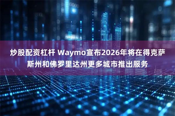 炒股配资杠杆 Waymo宣布2026年将在得克萨斯州和佛罗里达州更多城市推出服务