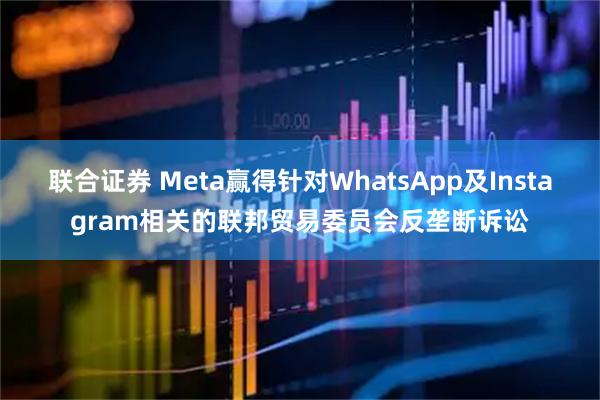 联合证券 Meta赢得针对WhatsApp及Instagram相关的联邦贸易委员会反垄断诉讼