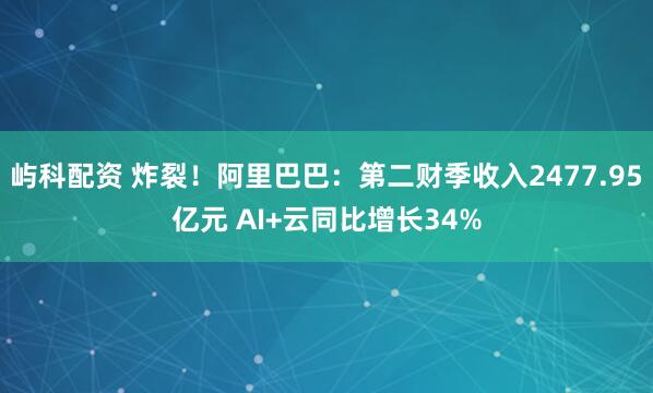 屿科配资 炸裂！阿里巴巴：第二财季收入2477.95亿元 AI+云同比增长34%