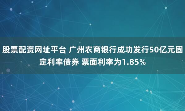 股票配资网址平台 广州农商银行成功发行50亿元固定利率债券 票面利率为1.85%
