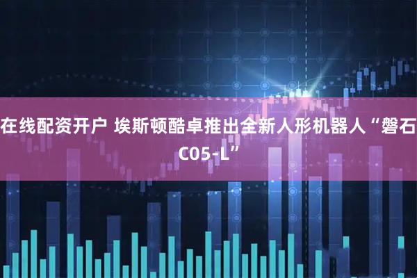 在线配资开户 埃斯顿酷卓推出全新人形机器人“磐石C05-L”