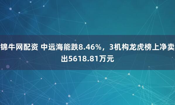 锦牛网配资 中远海能跌8.46%,3机构龙虎榜上净卖出5618.81万元