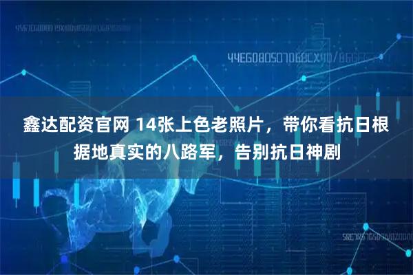 鑫达配资官网 14张上色老照片，带你看抗日根据地真实的八路军，告别抗日神剧