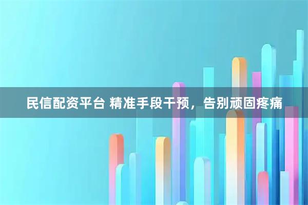 民信配资平台 精准手段干预，告别顽固疼痛
