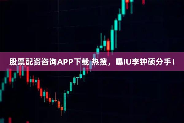 股票配资咨询APP下载 热搜,曝IU李钟硕分手!