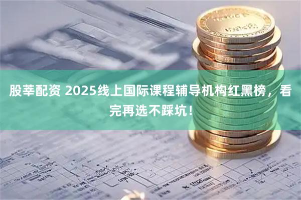 股莘配资 2025线上国际课程辅导机构红黑榜,看完再选不踩坑!