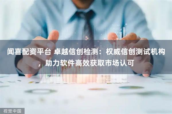 闻喜配资平台 卓越信创检测：权威信创测试机构，助力软件高效获取市场认可