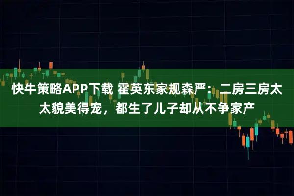 快牛策略APP下载 霍英东家规森严：二房三房太太貌美得宠，都生了儿子却从不争家产