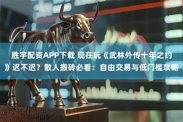 胜宇配资APP下载 现在玩《武林外传十年之约》迟不迟？散人搬砖必看：自由交易与低门槛攻略