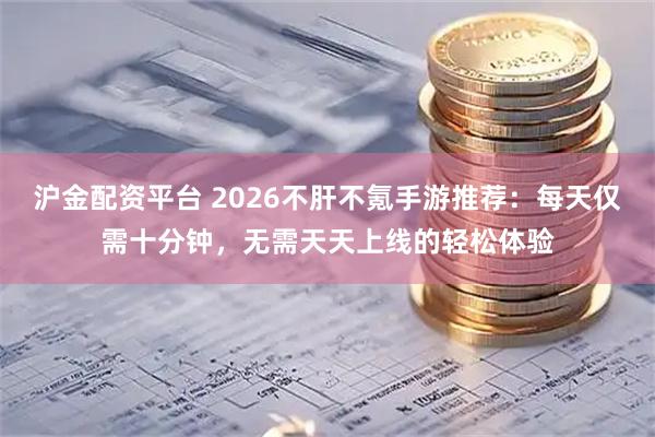沪金配资平台 2026不肝不氪手游推荐：每天仅需十分钟，无需天天上线的轻松体验