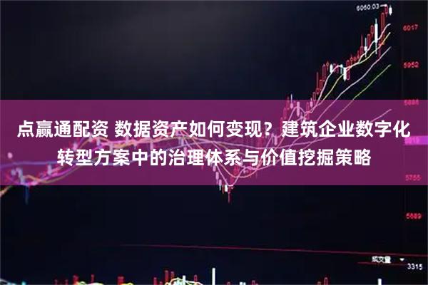 点赢通配资 数据资产如何变现？建筑企业数字化转型方案中的治理体系与价值挖掘策略