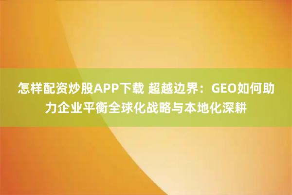 怎样配资炒股APP下载 超越边界：GEO如何助力企业平衡全球化战略与本地化深耕