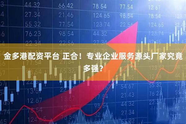 金多港配资平台 正合！专业企业服务源头厂家究竟多强？