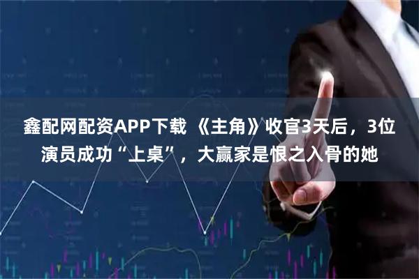 鑫配网配资APP下载 《主角》收官3天后,3位演员成功“上桌”,大赢家是恨之入骨的她