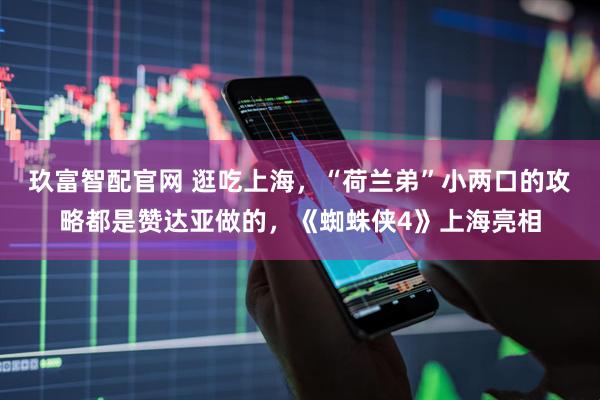 玖富智配官网 逛吃上海,“荷兰弟”小两口的攻略都是赞达亚做的,《蜘蛛侠4》上海亮相