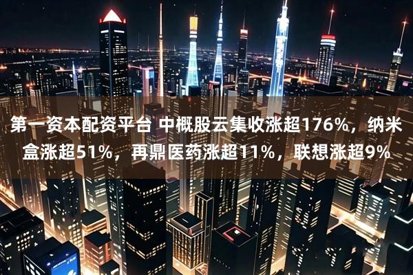 第一资本配资平台 中概股云集收涨超176%，纳米盒涨超51%，再鼎医药涨超11%，联想涨超9%