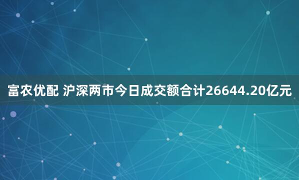 富农优配 沪深两市今日成交额合计26644.20亿元