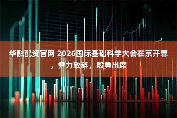华融配资官网 2026国际基础科学大会在京开幕，尹力致辞，殷勇出席