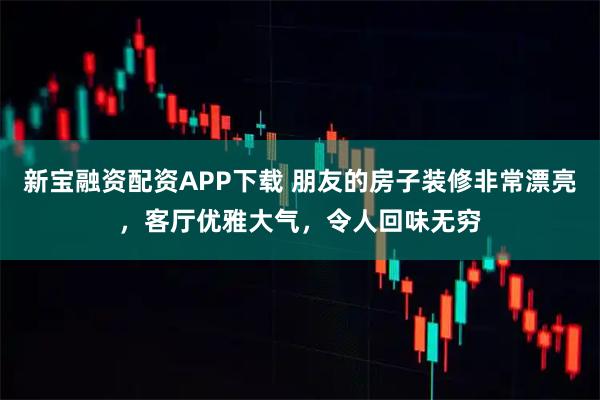 新宝融资配资APP下载 朋友的房子装修非常漂亮,客厅优雅大气,令人回味无穷
