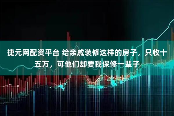 捷元网配资平台 给亲戚装修这样的房子,只收十五万,可他们却要我保修一辈子