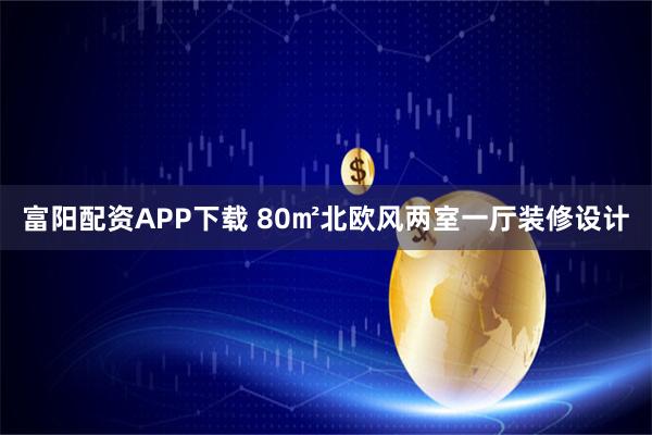 富阳配资APP下载 80㎡北欧风两室一厅装修设计