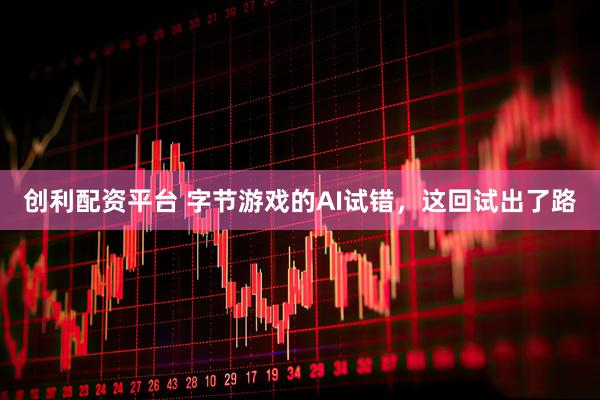 创利配资平台 字节游戏的AI试错，这回试出了路