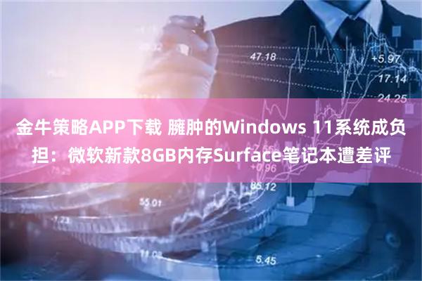 金牛策略APP下载 臃肿的Windows 11系统成负担：微软新款8GB内存Surface笔记本遭差评