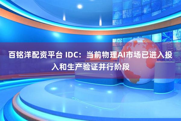 百铭洋配资平台 IDC：当前物理AI市场已进入投入和生产验证并行阶段