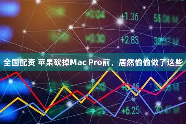 全国配资 苹果砍掉Mac Pro前,居然偷偷做了这些