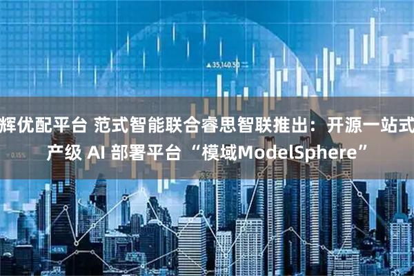 龙辉优配平台 范式智能联合睿思智联推出：开源一站式生产级 AI 部署平台 “模域ModelSphere”