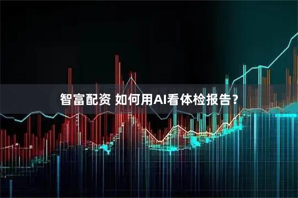 智富配资 如何用AI看体检报告？